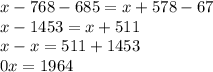 x - 768 - 685 = x + 578 - 67 \\ x - 1453 = x + 511 \\ x - x = 511 + 1453 \\ 0x = 1964