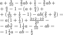 a + \frac{3}{10} - \frac{2}{5} ab + \frac{1}{5} - \frac{3}{5} ab + \\ + \frac{a}{4} - 1 =(a + \frac{a}{4} ) + \\ + ( \frac{3}{10} + \frac{1}{5} - 1) - ab( \frac{2}{5} + \frac{3}{5} ) =\\ = a(1 + \frac{1}{4} ) + \frac{3 + 2 - 10}{10} - \\ - ab \frac{5}{5} = 1 \frac{1}{4} a - \frac{5}{10} - ab = \\ = 1 \frac{1}{4} a - ab - \frac{1}{2}