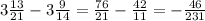 3 \frac{13}{21}-3 \frac{9}{14}= \frac{76}{21}- \frac{42}{11} =- \frac{46}{231}
