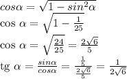 cos \alpha = \sqrt{1- sin^{2} \alpha } &#10;&#10;cos \alpha = \sqrt{1- \frac{1}{25} } &#10;&#10;cos \alpha = \sqrt{ \frac{24}{25} } = \frac{2 \sqrt{6} }{5} &#10;&#10;tg \alpha = \frac{sin \alpha}{cos \alpha} = \frac{ \frac{1}{5} }{\frac{2 \sqrt{6} }{5} } = \frac{1}{2 \sqrt{6}}