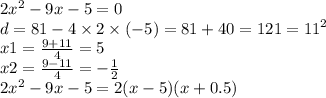 2 {x}^{2} - 9x - 5 = 0 \\ d = 81 - 4 \times 2 \times ( - 5) = 81 + 40 = 121 = {11}^{2} \\ x1 = \frac{9 + 11}{4} = 5 \\ x2 = \frac{9 - 11}{4} = - \frac{1}{2} \\ 2 {x}^{2} - 9x - 5 = 2(x - 5)(x + 0.5)