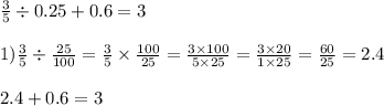 \frac{3}{5} \div 0.25 + 0.6 = 3 \\ \\ 1) \frac{3}{5} \div \frac{25}{100} = \frac{3}{5} \times \frac{100}{25} = \frac{3 \times 100}{5 \times 25} = \frac{3 \times 20}{1 \times 25} = \frac{60}{25} = 2.4 \\ \\ 2.4 + 0.6 = 3