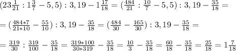 (23 \frac{1}{21} :1 \frac{3}{7} -5,5):3,19-1 \frac{17}{18} =( \frac{484}{21} : \frac{10}{7} -5,5):3,19- \frac{35}{18} = \\ \\ =( \frac{484*7}{21*10} - \frac{55}{10} ):3,19- \frac{35}{18} =( \frac{484}{30} - \frac{165}{30} ):3,19- \frac{35}{18} = \\ \\ = \frac{319}{30}: \frac{319}{100} - \frac{35}{18} = \frac{319*100}{30*319} - \frac{35}{18} = \frac{10}{3} - \frac{35}{18} = \frac{60}{18} - \frac{35}{18} = \frac{25}{18} =1 \frac{7}{18}