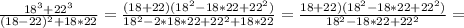 \frac{18 ^{3}+22 ^{3} }{(18-22) ^{2}+18*22 }= \frac{(18+22)(18 ^{2}-18*22+22 ^{2}) }{18 ^{2}-2*18*22+22 ^{2} +18*22 }= \frac{18+22)(18 ^{2}-18*22+22 ^{2}) }{18 ^{2}-18*22+22 ^{2} } =