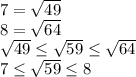 7 = \sqrt{49}\\8= \sqrt{64}\\\sqrt{49} \leq \sqrt{59} \leq \sqrt{64} \\\ 7 \leq \sqrt{59} \leq 8&#10;&#10;