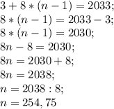 3+8*(n-1) =2033;\\8*(n-1)= 2033-3;\\8*(n-1) = 2030;\\8n-8=2030;\\8n=2030+8;\\8n=2038;\\n=2038:8;\\n= 254,75