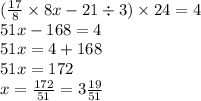 ( \frac{17}{8} \times 8x - 21 \div 3) \times 24 = 4 \\ 51x - 168 = 4 \\ 51x = 4 + 168 \\ 51x = 172 \\ x = \frac{172}{51} = 3 \frac{19}{51}