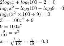 2 log_{3}x + log_{3}100 - 2 = 0 \\ log_{3} {x}^{2} + log_{3}100 - log_{3}9 = 0 \\ log_{3}( {x}^{2} \times 100 \div 9) = 0 \\ {3}^{0} = 100{x}^{2} \div 9 \\ 9 = 100x ^{2} \\ \frac{9}{100} = {x}^{2} \\ x = \sqrt{ \frac{9}{100} } = \frac{3}{10} = 0.3