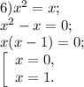 6) x^{2} =x;\\x^{2} -x=0;\\x(x-1)=0;\\ \left [\begin{array}{l} x = 0 ,\\ x = 1. \end{array} \right.