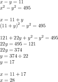x - y=11 \\ {x}^{2} - {y}^{2} = 495 \\ \\ x = 11 + y \\ {(11 + y)}^{2} - {y}^{2} = 495 \\ \\ 121 + 22y + {y}^{2} - {y}^{2} = 495 \\ 22y = 495 - 121 \\ 22y = 374 \\ y = 374 \div 22 \\ y = 17 \\ \\ x = 11 + 17 \\ x = 28