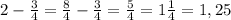 2-\frac{3}{4}=\frac{8}{4}-\frac{3}{4}=\frac{5}{4}=1\frac{1}{4}=1,25