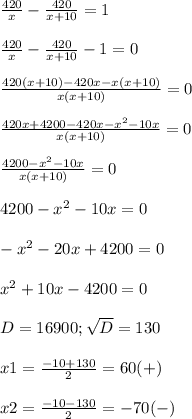 \frac{420}{x}- \frac{420}{x+10}=1 \\ \\ &#10; \frac{420}{x}- \frac{420}{x+10}-1=0 \\ \\ &#10; \frac{420(x+10)-420x-x(x+10)}{x(x+10)}=0 \\ \\ &#10; \frac{420x+4200-420x- x^{2} -10x}{x(x+10)}=0 \\ \\ &#10; \frac{4200- x^{2} -10x}{x(x+10)}=0 \\ \\ &#10;4200- x^{2} -10x=0 \\ \\ &#10;- x^{2} -20x+4200=0 \\ \\ &#10;x^{2} +10x-4200=0 \\ \\ &#10;D=16900; \sqrt{D}=130 \\ \\ &#10;x1= \frac{-10+130}{2}=60 (+)\\ \\ &#10;x2= \frac{-10-130}{2}=-70 (-) \\ \\ &#10; &#10; &#10;
