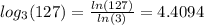 log_{3}(127) = \frac{ ln(127) }{ ln(3) } = 4.4094