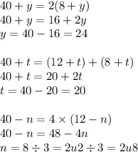 40 + y = 2(8 + y) \\ 40 + y = 16 + 2y \\ y = 40 - 16 = 24 \\ \\ 40 + t = (12 + t) + (8 + t) \\ 40 + t = 20 + 2t \\ t = 40 - 20 = 20 \\ \\ 40 - n = 4 \times (12 - n) \\ 40 - n = 48 - 4n \\ n = 8 \div 3 = 2u2 \div 3 = 2u8