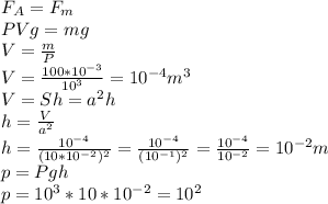 F_{A} = F_{m} \\ PVg = mg \\ V = \frac{m}{P} \\ V = \frac{100*10^{-3}}{10^3} = 10^{-4} m^3 \\ V = Sh = a^2h \\ h = \frac{V}{a^2} \\ h = \frac{10^{-4}}{(10*10^{-2})^2} = \frac{10^{-4}}{(10^{-1})^2} = \frac{10^{-4}}{10^{-2}} = 10^{-2}m\\ p = Pgh \\ p = 10^3*10*10^{-2}=10^2