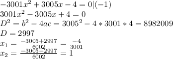 -3001 x^{2} +3005x-4=0 | (-1) \\ 3001 x^{2} -3005x+4=0 \\ D^2=b^2-4ac=3005^2-4*3001*4=8982009 \\ D=2997 \\ x_{1}= \frac{-3005+2997}{6002}= \frac{-4}{3001} \\ x_{2} = \frac{-3005-2997}{6002}=1