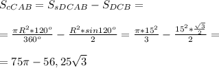 S_{cCAB} = S_{sDCAB}-S_{ DCB}= \\ \\ = \frac{ \pi R^2*120^o}{360^o} - \frac{R^2*sin120^o}{2} = \frac{ \pi *15^2}{3} - \frac{15^2* \frac{ \sqrt{3} }{2} }{2} = \\ \\ =75 \pi -56,25 \sqrt{3}