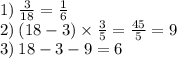 1) \: \frac{3}{18} = \frac{1}{6} \\ 2) \: (18 - 3) \times \frac{3}{5} = \frac{45}{5} = 9 \\ 3) \: 18 - 3 - 9 = 6