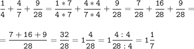 \tt\displaystyle \frac{1}{4}+\frac{4}{7}+\frac{9}{28}=\frac{1*7}{4*7}+\frac{4*4}{7*4}+\frac{9}{28}=\frac{7}{28}+\frac{16}{28}+\frac{9}{28}=\\\\\\=\frac{7+16+9}{28}=\frac{32}{28}=1 \frac{4}{28}=1\frac{4:4}{28:4}=1\frac{1}{7}