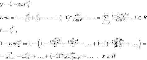 y=1-cos\frac{x^2}{2}\\\\cost=1-\frac{t^2}{2!}+\frac{t^4}{4!}-\ldots +(-1)^{n}\frac{t^{2n}}{(2n)!}+\ldots =\sum \limits _{n=0}^{\infty}\, \frac{(-1)^{n}t^{2n}}{(2n)!}\; ,\; t\in R\\\\t= \frac{x^2}{2}\; ,\\\\1-cos\frac{x^2}{2}=1-\Big (1-\frac{(\frac{x^2}{2})^2}{2!}+\frac{(\frac{x^2}{2})^4}{4!}-\ldots +(-1)^{n}\frac{(\frac{x^2}{2})^{2n}}{(2n)!}+\ldots \Big )=\\\\=\frac{x^4}{2^2\cdot 2!}-\frac{x^8}{2^4\cdot 4!}+\ldots +(-1)^{n}\frac{x^{4n}}{2^{2n}\cdot (2n)!}+\ldots \; \; ,\; \; x\in R
