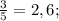 \frac{3}{5} = 2,6;