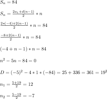 S _{n}=84\\\\S _{n}= \frac{2a _{1} +d(n-1)}{2}*n\\\\ \frac{2*(-4)+2(n-1)}{2}*n=84\\\\ \frac{-8+2(n-1)}{2}*n=84\\\\(-4+n-1)*n=84\\\\ n^{2} -5n-84=0\\\\D=(-5) ^{2}-4*1*(-84)=25+ 336=361=19 ^{2}\\\\ n_{1}= \frac{5+19}{2} =12\\\\ n_{2}= \frac{5-19}{2}=-7