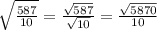 \sqrt{ \frac{587}{10} } = \frac{ \sqrt{587} }{ \sqrt{10} } = \frac{ \sqrt{5870} }{10}