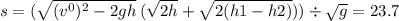 s = ( \sqrt{ ({v {}^{0} })^{2} - 2gh } \: ( \sqrt{2h} + \sqrt{2(h1 - h2)} )) \div \sqrt{g} = 23.7 \: