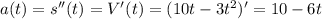 a(t)=s''(t)=V'(t) = (10t-3t^2)' = 10 -6t