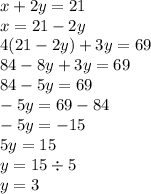 x + 2y = 21 \\ x = 21 - 2y \\ 4(21 - 2y) + 3y = 69 \\ 84 - 8y + 3y = 69 \\ 84 - 5y = 69 \\ - 5y = 69 - 84 \\ - 5y = - 15 \\ 5y = 15 \\ y = 15 \div 5 \\ y = 3