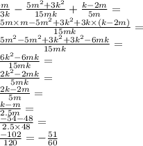 \frac{m}{3k} - \frac{5m {}^{2} + 3k {}^{2} }{15mk} + \frac{k - 2m}{5m} = \\ \frac{5m \times m - 5m {}^{2} + 3k {}^{2} + 3k \times (k - 2m)}{15mk} = \\ \frac{5m {}^{2} - 5m {}^{2} + 3k {}^{2} + 3k {}^{2} - 6mk}{15mk} = \\ \frac{6k {}^{2} - 6mk }{15mk} = \\ \frac{2k {}^{2} - 2mk }{5mk} = \\ \frac{2k - 2m}{5m} = \\ \frac{k - m}{2.5m} = \\ \frac{ - 54 - 48}{2.5 \times 48} = \\ \frac{ - 102}{120} = - \frac{51}{60}