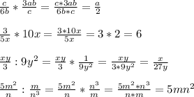 \frac{c}{6b} * \frac{3ab}{c} = \frac{c*3ab}{6b*c}= \frac{a}{2}\\\\ \frac{3}{5x} *10x= \frac{3*10x}{5x} =3*2=6\\\\ \frac{xy}{3}:9 y^{2} = \frac{xy}{3}* \frac{1}{9 y^{2} } = \frac{xy}{3*9 y^{2} }= \frac{x}{27y}\\\\ \frac{5 m^{2} }{n} : \frac{m}{ n^{3} }= \frac{5 m^{2} }{n}* \frac{ n^{3} }{m} = \frac{5 m^{2}* n^{3} }{n*m}=5m n^{2}