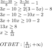 \frac{3x-10}{8} \geq \frac{3-5x}{4} -1 \\ 3x-10 \geq 2(3-5x) -8\\ 3x-10 \geq -10x -2 \\ 3x+10x \geq 10 -2 \\ 13x \geq 8 \\ x \geq \frac{8}{13} \\ \\ OTBET:[ \frac{8}{13}; + \infty)