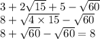 \\ 3 + 2 \sqrt{15} + 5 - \sqrt{60} \\ 8 + \sqrt{4 \times 15} - \sqrt{60} \\ 8 + \sqrt{60} - \sqrt{60} = 8