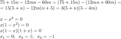 75+15n-12mn-60m=(75+15n)-(12mn+60m)=\\=15(5+n)-12m(n+5)=3(5+n)(5-4m)\\\\x-x^3=0\\x(1-x^2)=0\\x(1-x)(1+x)=0\\x_1=0;\; \; x_2=1;\; \; x_3=-1