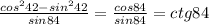 \frac{ cos^{2}42 - sin^{2} 42 }{sin 84} = \frac{cos 84}{sin84} = ctg84