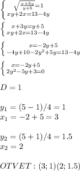 \left \{ {{ \sqrt{ \frac{x+3y}{y+5} } =1} \atop {xy+2x=13-4y}} \right. \\ \\ \left \{ {{x+3y=y+5} \atop {xy+2x=13-4y}} \right. \\ \\ \left \{ {{x=-2y+5} \atop {-4y+10-2y^2+5y=13-4y}} \right. \\ \\ \left \{ {{x=-2y+5} \atop {2y^2-5y+3=0}} \right. \\ \\ D=1 \\ \\ y_{1} =(5-1)/4=1 \\ x_{1} =-2+5=3 \\ \\ y_{2} =(5+1)/4=1.5 \\ x_{2} =2 \\ \\ OTVET:(3;1)(2;1.5)