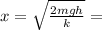 x= \sqrt{ \frac{2mgh}{k} }=