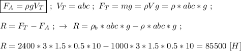 \boxed{F_A = \rho gV_T} \ ; \ V_T = abc \ ; \ F_T = mg = \rho Vg = \rho *abc*g \ ; \\ \\ R = F_T - F_A \ ; \ \rightarrow \ R = \rho _b *abc*g - \rho *abc*g \ ; \\ \\ R = 2400 * 3 * 1.5*0.5 * 10 - 1000 *3*1.5*0.5*10 = 85500 \ [H]