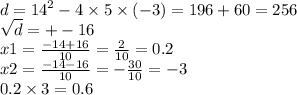 d = {14}^{2} - 4 \times 5 \times ( - 3) = 196 + 60 = 256 \\ \sqrt{d} = + - 16 \\ x1 = \frac{ - 14 + 16}{10} = \frac{2}{10} = 0.2 \\ x2 = \frac{ - 14 - 16}{10} = - \frac{30}{10} = - 3 \\ 0.2 \times 3 = 0.6