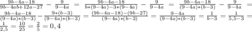 \frac{9b-4a-18}{9b-4ab+12a-27} - \frac{9}{9-4a} = \frac{9b-4a-18}{b*(9-4a)-3*(9-4a)} - \frac{9}{9-4a} = \frac{9b-4a-18}{(9-4a)*(b-3)} - \frac{9}{9-4a} = \frac{9b-4a-18}{(9-4a)*(b-3)} - \frac{9*(b-3)}{(9-4a)*(b-3)} = \frac{(9b-4a-18)-(9b-27)}{(9-4a)*(b-3)} = \frac{9-4a}{(9-4a)*(b-3)} = \frac{1}{b-3} = \frac{1}{5,5-3} = \frac{1}{2,5} = \frac{10}{25} = \frac{2}{5} = 0,4