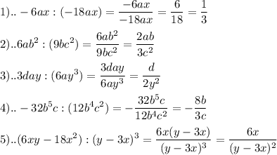\displaystyle 1)..-6ax:(-18ax)= \frac{-6ax}{-18ax}= \frac{6}{18}= \frac{1}{3} \\ \\ 2)..6ab^{2}:(9bc^{2})= \frac{6ab^{2}}{9bc^{2}}= \frac{2ab}{3c^{2}} \\ \\ 3)..3day:(6ay^{3})= \frac{3day}{6ay^{3}}= \frac{d}{2y^{2}} \\ \\ 4)..-32b^{5}c:(12b^{4}c^{2})=- \frac{32b^{5}c}{12b^{4}c^{2}}=- \frac{8b}{3c} \\ \\ 5)..(6xy-18x^{2}):(y-3x)^{3}= \frac{6x(y-3x)}{(y-3x)^{3}}= \frac{6x}{(y-3x)^{2}}
