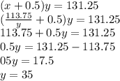 (x + 0.5)y = 131.25 \\ ( \frac{113.75}{y} + 0.5)y = 131.25 \\ 113.75 + 0.5y = 131.25 \\ 0.5y = 131.25 - 113 .75 \\ 05y =17.5 \\ y = 35