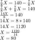 \frac{7}{8}X=140- \frac{7}{8}X\\\frac{7}{8}X+\frac{7}{8}X=140\\\frac{14X}{8}=140\\14X=8*140\\14X=1120\\X=\frac{1120}{14} \\X=80