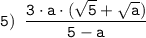 \tt \displaystyle 5) \;\; \frac{3 \cdot a \cdot (\sqrt{5} +\sqrt{a})}{5-a}