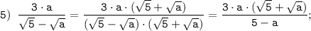 \tt \displaystyle 5) \;\; \frac{3 \cdot a}{\sqrt{5} -\sqrt{a}} = \frac{3 \cdot a \cdot (\sqrt{5} +\sqrt{a})}{(\sqrt{5} -\sqrt{a}) \cdot (\sqrt{5} +\sqrt{a})} = \frac{3 \cdot a \cdot (\sqrt{5} +\sqrt{a})}{5-a};