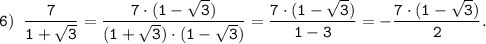 \tt \displaystyle 6) \;\; \frac{7}{1 + \sqrt{3}} = \frac{7 \cdot (1 - \sqrt{3})}{(1 + \sqrt{3}) \cdot (1 - \sqrt{3})} = \frac{7 \cdot (1 - \sqrt{3})}{1-3} = -\frac{7 \cdot (1 - \sqrt{3})}{2}.