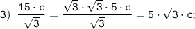 \tt \displaystyle 3) \;\; \frac{15 \cdot c}{\sqrt{3} } =\frac{\sqrt{3} \cdot \sqrt{3} \cdot 5 \cdot c}{\sqrt{3} } =5 \cdot \sqrt{3} \cdot c;