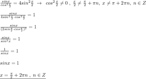 \frac{sinx}{cos^2\frac{x}{2}}=4sin^2\frac{x}{2}\; \to \; \; cos^2\frac{x}{2}\ne 0\; ,\; \frac{x}{2}\ne \frac{\pi }{2}+\pi n,\; x\ne \pi +2\pi n,\; n\in Z\\\\\frac{sinx}{4sin^2 \frac{x}{2}\cdot cos^2\frac{x}{2}}=1\\\\\frac{sinx}{(2sin\frac{x}{2}\cdot cos\frac{x}{2})^2}=1\\\\ \frac{sinx}{sin^2x}=1\\\\\frac{1}{sinx}=1\\\\sinx=1\\\\\underline {x=\frac{\pi}{2}+2\pi n\; ,\; n\in Z}