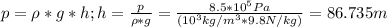 p=\rho*g*h ; h=\frac{p}{\rho*g}=\frac{8.5*10^5 Pa}{(10^3 kg/m^3*9.8 N/kg)}=86.735 m
